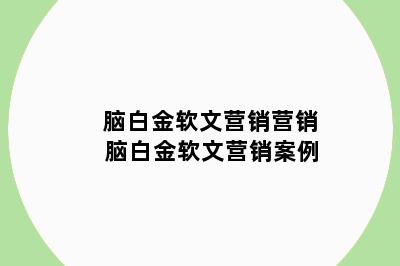 脑白金软文营销营销 脑白金软文营销案例